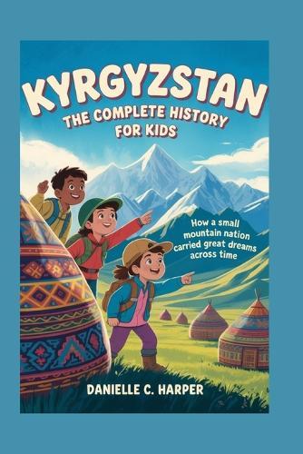 Kyrgyzstan: The Complete History for Kids: How a small mountain nation carried great dreams across time