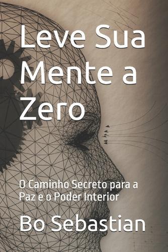 Leve Sua Mente a Zero: O Caminho Secreto para a Paz e o Poder Interior