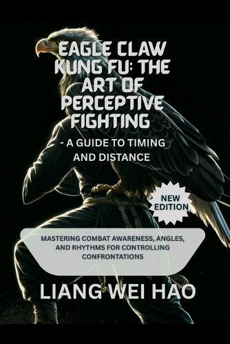 Eagle Claw Kung Fu: The Art of Perceptive Fighting - A Guide to Timing and Distance (New Edition): Mastering Combat Awareness, Angles, and Rhythms for Controlling Confrontations