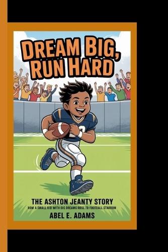 Dream Big, Run Hard: The Ashton Jeanty Story - How a Small Kid with Big Dreams Rose to Football Stardom