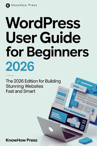 WordPress User Guide For Beginners: The 2026 Edition for Building Stunning Websites Fast and Smart