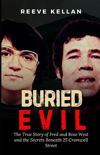 Buried evil: The True Story of Fred and Rose West and the Secrets Beneath 25 Cromwell Street (A True Crime Novel)