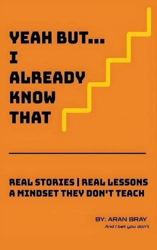 Yeah But I Already Know That: Real Stories Real Lessons A Mindset They Don't Teach