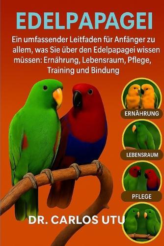 Edelpapagei: Ein umfassender Leitfaden für Anfänger zu allem, was Sie über den Edelpapagei wissen müssen: Ernährung, Lebensraum, Pflege, Training und Bindung.