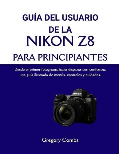 Guía del Usuario de la Nikon Z8 Para Principiantes: Desde el primer fotograma hasta disparar con confianza, una guía ilustrada de menús, controles y cuidados.