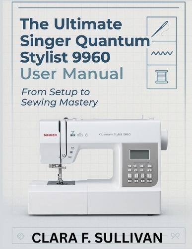 The Ultimate Singer Quantum Stylist 9960 User Manual: From Setup to Sewing Mastery