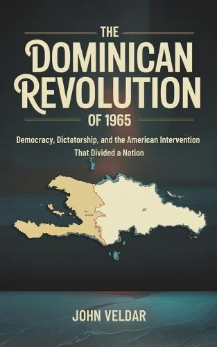 The Dominican Revolution of 1965: Democracy, Dictatorship, and the American Intervention That Divided a Nation