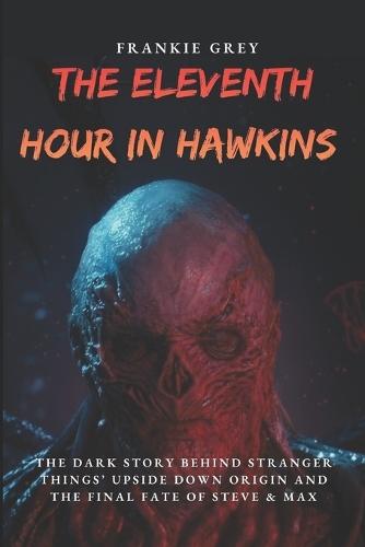 The Eleventh Hour in Hawkins: The Dark Story Behind Stranger Things' Upside Down Origin, from Will Byers' Disappearance to Vecna's Ultimate Battle and the Final Fate of Steve & Max