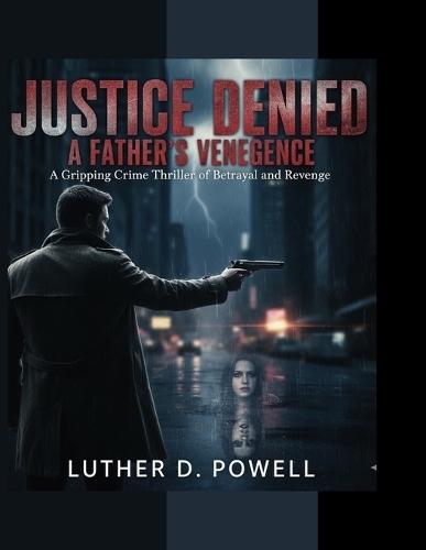 Justice Denied: A Father's Vengeance: A Gripping Crime Thriller of Betrayal and Revenge