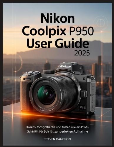 Nikon Coolpix P950 Benutzerhandbuch 2025: Kreativ fotografieren und filmen wie ein Profi - Schritt für Schritt zur perfekten Aufnahme