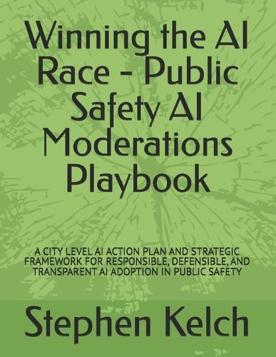 Winning the AI Race - Public Safety AI Moderations Playbook: A City Level AI Action Plan and Strategic Framework for Responsible, Defensible, and Transparent AI Adoption in Public Safety