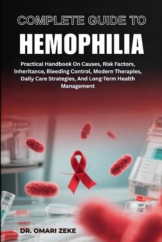 Complete Guide to Hemophilia: Practical Handbook On Causes, Risk Factors, Inheritance, Bleeding Control, Modern Therapies, Daily Care Strategies, And Long-Term Health Management