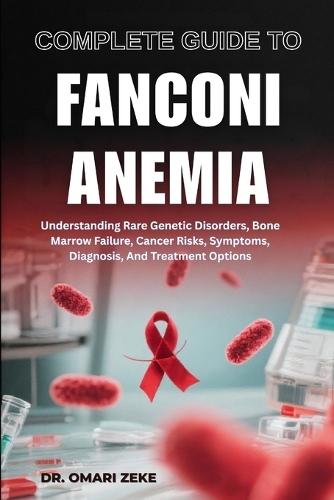 Complete Guide to Fanconi Anemia: Understanding Rare Genetic Disorders, Bone Marrow Failure, Cancer Risks, Symptoms, Diagnosis, And Treatment Options