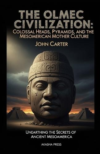 The Olmec Civilization: Colossal Heads, Pyramids, and the Mesoamerican Mother Culture: Unearthing the Secrets of Ancient Mesoamerica