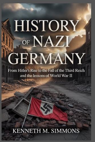 History of Nazi Germany: From Hitler's Rise to the Fall of the Third Reich and the Lessons of World War II