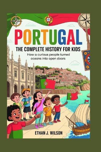 Portugal: The Complete History for Kids: How a curious people turned oceans into open doors.