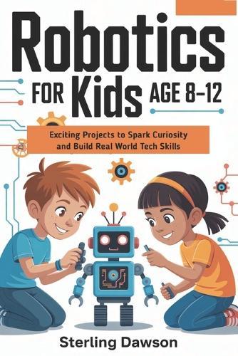 Robotics for kids Age 8-12: Exciting Projects to Spark Curiosity and Build Real World Tech Skills