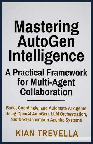 Mastering AutoGen Intelligence: A Practical Framework for Multi-Agent Collaboration: Build, Coordinate, and Automate AI Agents Using OpenAI AutoGen, LLM Orchestration, and Next-Generation Agentic Systems