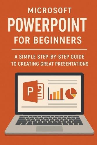Microsoft PowerPoint for Beginners: A Simple Step-by-Step Guide to Creating Great Presentations