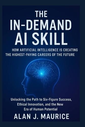 In-Demand AI Skill How Artificial Intelligence is Creating the Highest-Paying Careers of the Future: Unlocking the Path to Six-Figure Success, Ethical Innovation, and the New Era of Human Potential