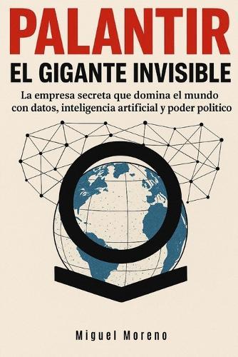 Palantir: EL GIGANTE INVISIBLE: La empresa secreta que domina el mundo con datos, inteligencia artificial y poder político