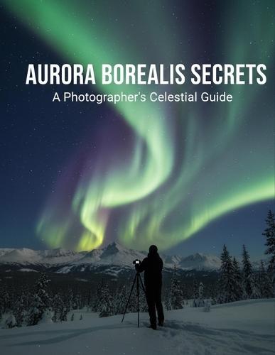 Aurora Borealis Secrets: A Photographer'S Celestial Guide