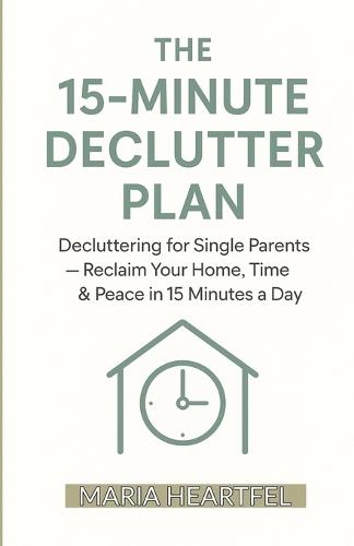 The 15-Minute Declutter Plan: Decluttering for Single Parents - Reclaim Your Home, Time & Peace in 15 Minutes a Day