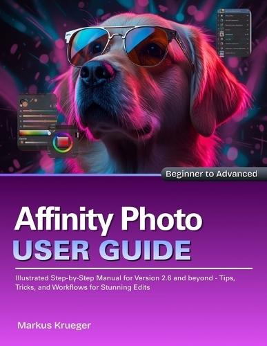 Affinity Photo User Guide: Illustrated Step-by-Step Manual for Version 2.6 and beyond - Tips, Tricks, and Workflows for Stunning Edits Beginner to Advanced