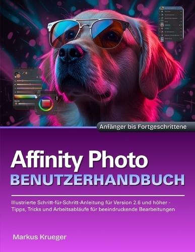 Affinity Photo Benutzerhandbuch: Illustrierte Schritt-für-Schritt-Anleitung für Version 2.6 und höher - Tipps, Tricks und Arbeitsabläufe für beeindruckende Bearbeitungen Anfänger bis Fortgeschrittene
