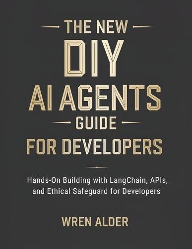 The New DIY AI Agents Guide: Hands-On Building with LangChain, APIs, and Ethical Safeguards for Developers