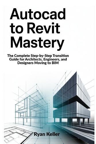 AutoCAD to Revit Mastery: The Complete Step-by-Step Transition Guide for Architects, Engineers, and Designers Moving to BIM