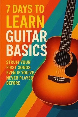 7 Days to Learn Guitar Basics: Strum Your First Songs Even If You've Never Played Before