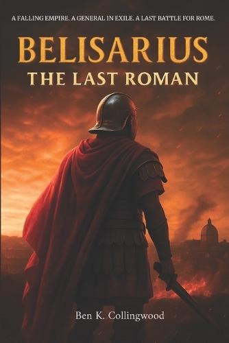 Belisarius - The Last Roman: The True Story of Rome's Last Great General, and the Byzantine Wars of Emperor Justinian - A Narrative Historical Nonfiction
