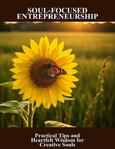 Soul-Focused Entrepreneurship: Practical Tips And Heartfelt Wisdom For Creative Souls