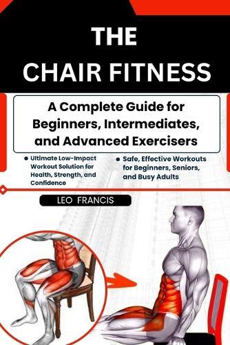 The Chair Fitness: A Complete Guide for Beginners, Intermediates, and Advanced Exercisers