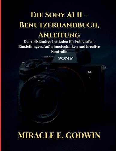 Die Sony A1 II - Benutzerhandbuch, Anleitung: Der vollständige Leitfaden für Fotografen: Einstellungen, Aufnahmetechniken und kreative
