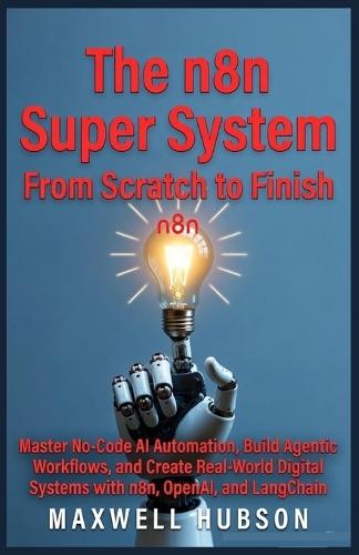 The n8n Super System: From Scratch to Finish: Master No-Code AI Automation, Build Agentic Workflows, and Create Real-World Digital Systems with n8n, OpenAI, and LangChain.