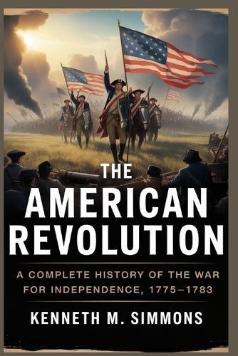 The American Revolution: A Complete History of the War for Independence, 1775-1783