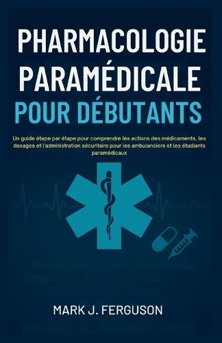 Pharmacologie Paramédicale Pour Débutants: Un guide étape par étape pour comprendre les actions des médicaments, les dosages et l'administration sécuritaire pour les ambulanciers et les étudiants