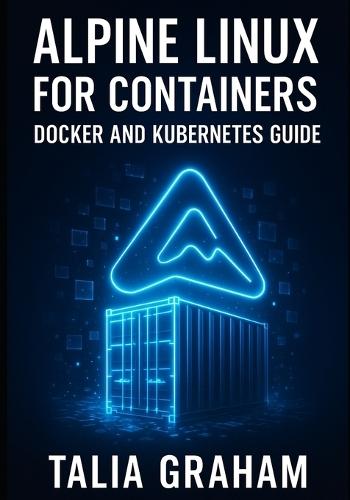 Alpine Linux for Containers: DOCKER AND KUBERNETES GUIDE: Build Minimal, Secure Container Images. Package Management, Security Hardening, and Production Deployment for Cloud-Native Infrastructure