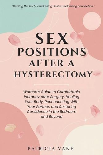 Sex Positions After A Hysterectomy: Women's Guide to Comfortable Intimacy After Surgery, Healing Your Body, Reconnecting With Your Partner, and Restoring Confidence in the Bedroom and Beyond