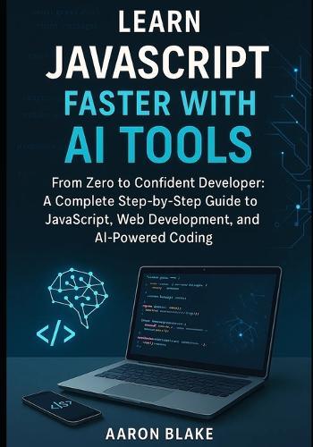 Learn JavaScript Faster with AI Tools: From Zero to Confident Developer: A Complete Step-by-Step Guide to JavaScript, Web Development, and AI-Powered Coding