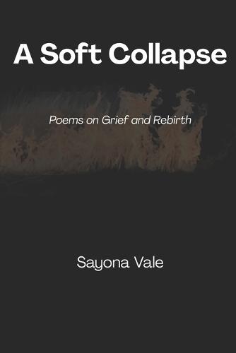 A Soft Collapse: Poems on Grief and Rebirth Sayona Vale