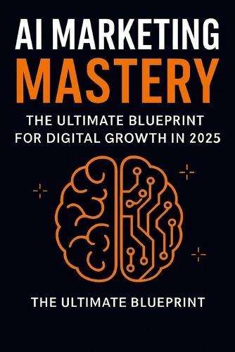 AI Marketing Mastery: The Ultimate Blueprint for Digital Growth in 2025: Automate & Dominate: AI-Powered Marketing Strategies for Entrepreneurs, Practically Automating Your Brand in the Age of AI