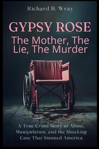 Gypsy Rose: The Mother, The Lie, The Murder: A True Crime Story of Abuse, Manipulation, and the Shocking Case That Stunned America