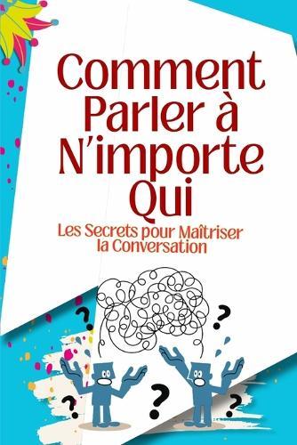 Comment Parler à N'importe Qui: Les Secrets pour Maîtriser la Conversation, le Charisme et l'Influence dans la Vie, le Travail et les Relations: Techniques pratiques de communication, écoute, leadership et charisme pour créer des relations durables