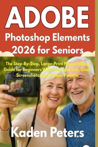 Adobe Photoshop Elements 2026 for Seniors: The Step-By-Step, Large-Print Photo Editing Guide for Beginners With Easy Tutorials, Clear Screenshots, and Simple Projects