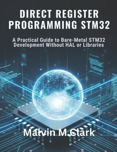 Direct Register Programming Stm32: A Practical Guide to Bare-Metal STM32 Development Without HAL or Libraries