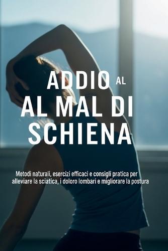 Addio al Mal di Schiena: La Guida Completa per un Benessere Duraturo: Metodi naturali, esercizi efficaci e terapie dolci per alleviare il mal di schiena, la sciatica e i dolori cronici