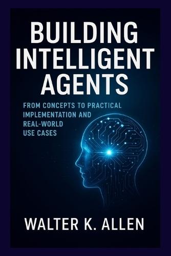 Building Intelligent Agents: From Concepts to Practical Implementation and Real-World Use Cases